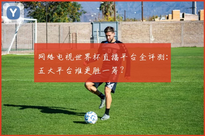 网络电视世界杯直播平台全评测:五大平台谁更胜一筹?