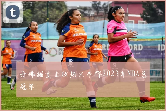 丹佛掘金击败热火夺得2023年NBA总冠军
