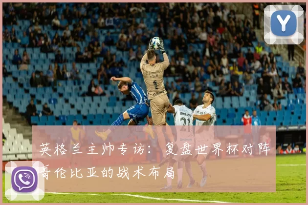 英格兰主帅专访:复盘世界杯对阵哥伦比亚的战术布局