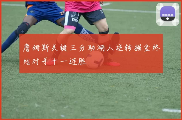 詹姆斯关键三分助湖人逆转掘金终结对手十一连胜