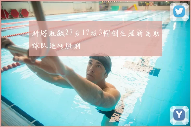 科塔狂飙27分17板3帽创生涯新高助球队逆转胜利