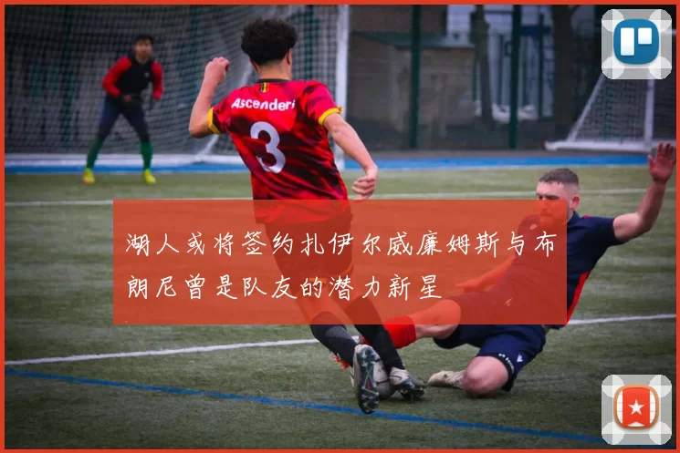 湖人或将签约扎伊尔威廉姆斯与布朗尼曾是队友的潜力新星