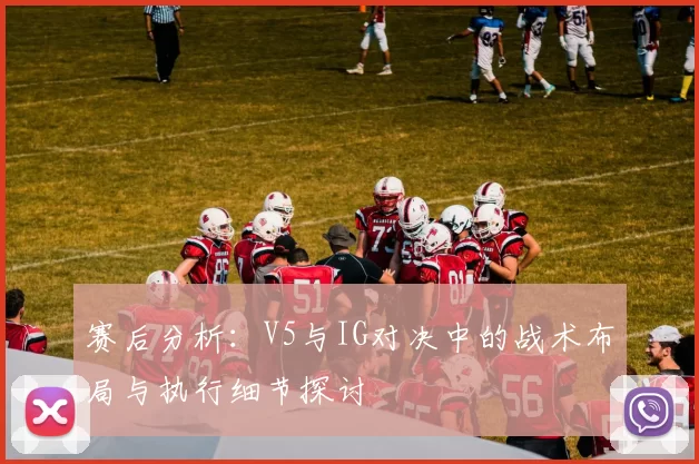 赛后分析：V5与IG对决中的战术布局与执行细节探讨