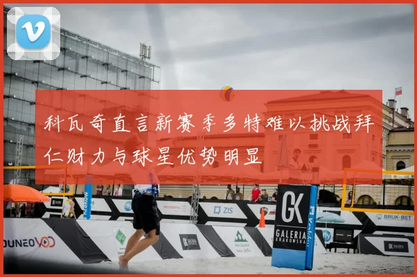 科瓦奇直言新赛季多特难以挑战拜仁财力与球星优势明显