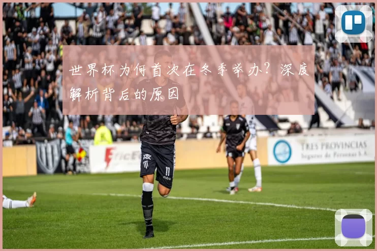 世界杯为何首次在冬季举办？深度解析背后的原因