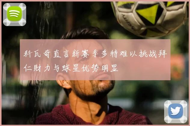 科瓦奇直言新赛季多特难以挑战拜仁财力与球星优势明显