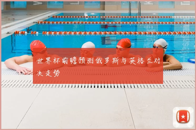 世界杯前瞻预测俄罗斯与英格兰对决走势
