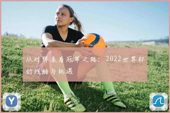 从对阵表看冠军之路:2022世界杯的残酷与机遇