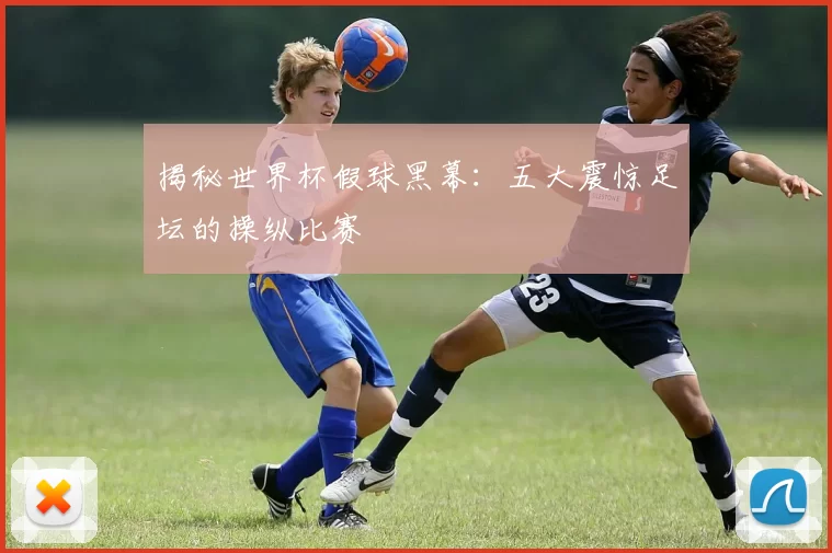 揭秘世界杯假球黑幕:五大震惊足坛的操纵比赛