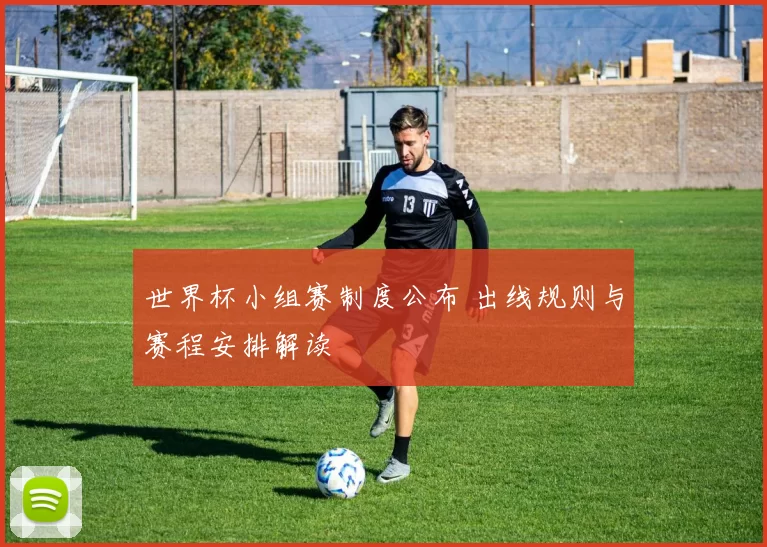 世界杯小组赛制度公布 出线规则与赛程安排解读