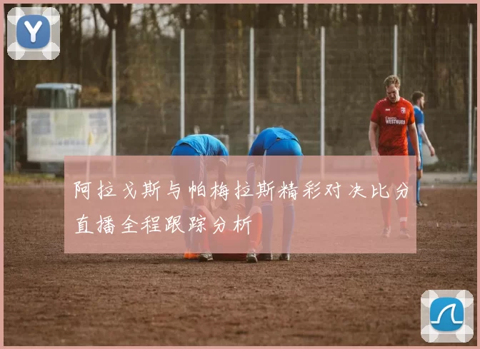 阿拉戈斯与帕梅拉斯精彩对决比分直播全程跟踪分析