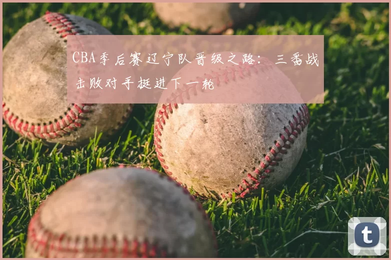 CBA季后赛辽宁队晋级之路:三番战击败对手挺进下一轮