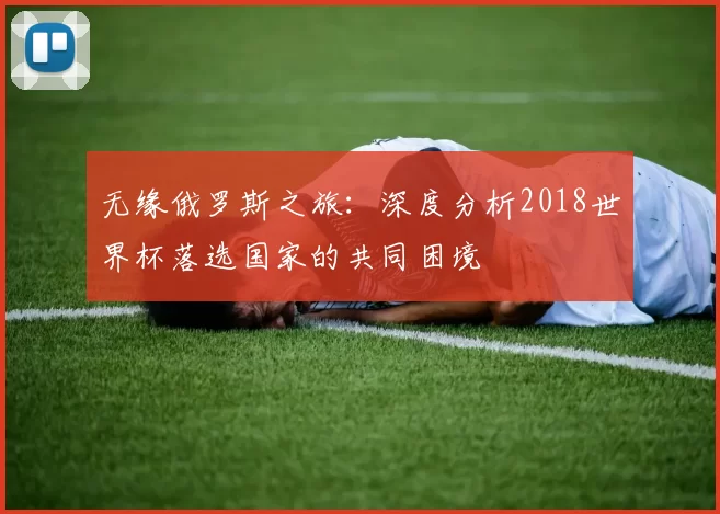 无缘俄罗斯之旅:深度分析2018世界杯落选国家的共同困境