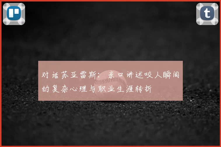 对话苏亚雷斯：亲口讲述咬人瞬间的复杂心理与职业生涯转折