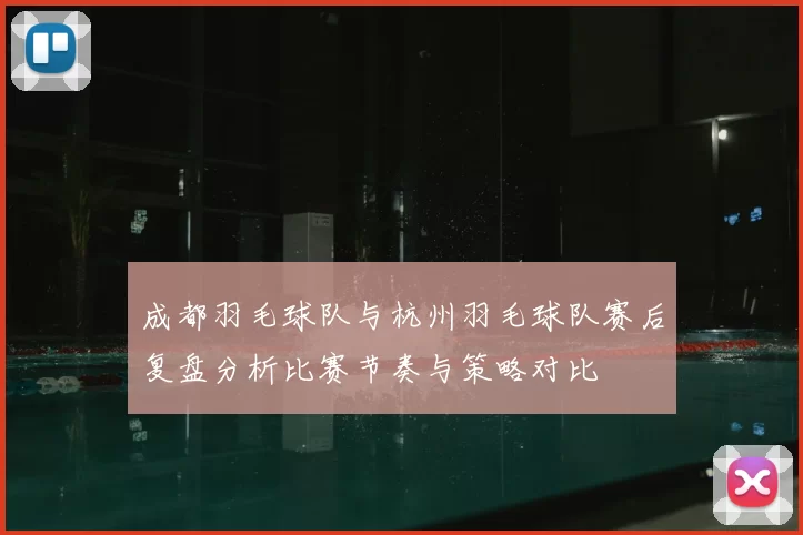 成都羽毛球队与杭州羽毛球队赛后复盘分析比赛节奏与策略对比