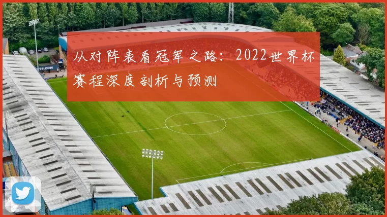 从对阵表看冠军之路:2022世界杯赛程深度剖析与预测