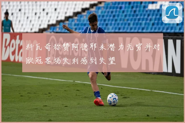 科瓦奇称赞阿德耶米潜力无穷并对欧冠客场失利感到失望
