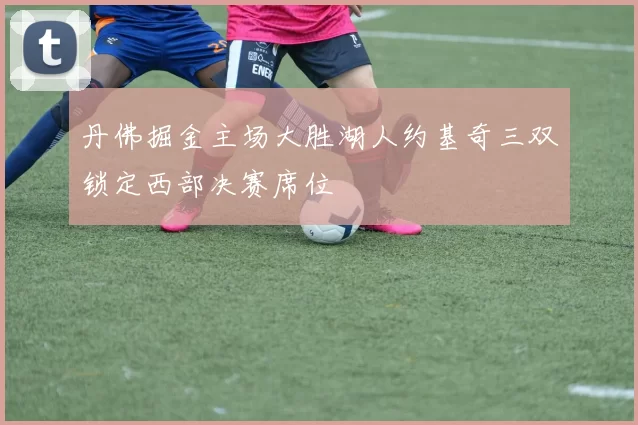 丹佛掘金主场大胜湖人约基奇三双锁定西部决赛席位
