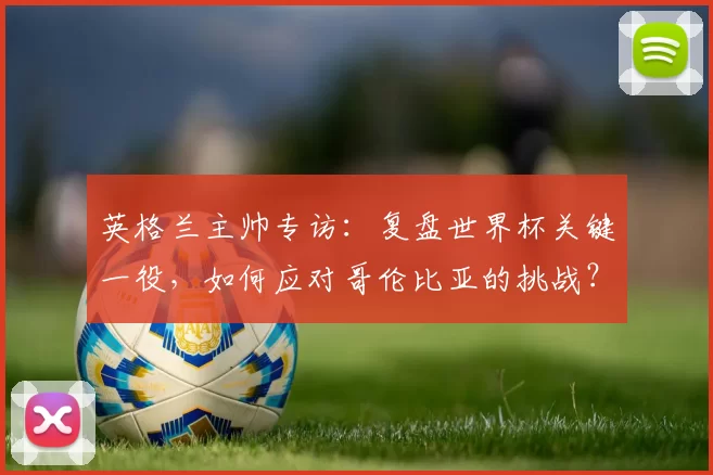 英格兰主帅专访：复盘世界杯关键一役，如何应对哥伦比亚的挑战？