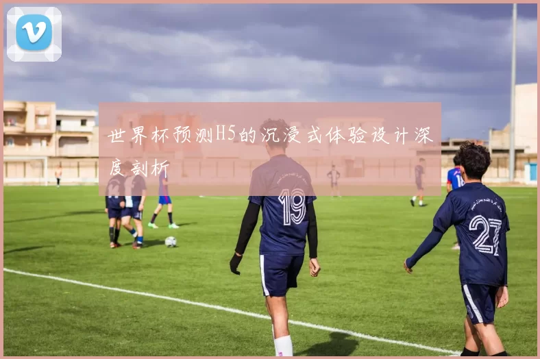 世界杯预测H5的沉浸式体验设计深度剖析