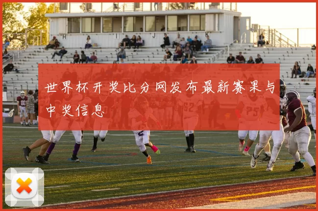 世界杯开奖比分网发布最新赛果与中奖信息