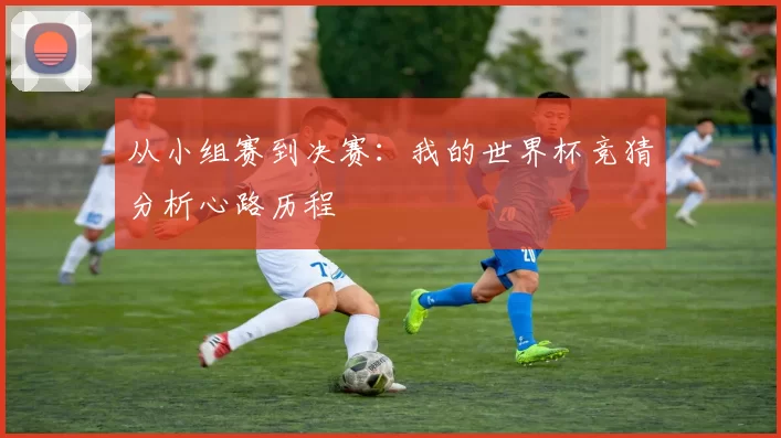 从小组赛到决赛:我的世界杯竞猜分析心路历程