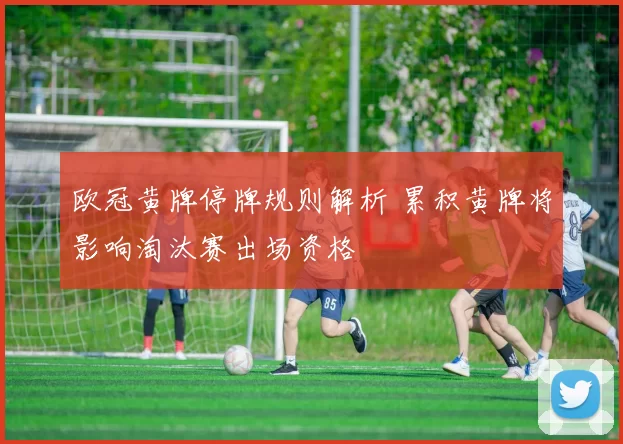 欧冠黄牌停牌规则解析 累积黄牌将影响淘汰赛出场资格