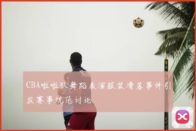 CBA啦啦队舞蹈表演服装滑落事件引发赛事规范讨论