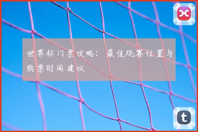 世界杯门票攻略:最佳观赛位置与购票时间建议