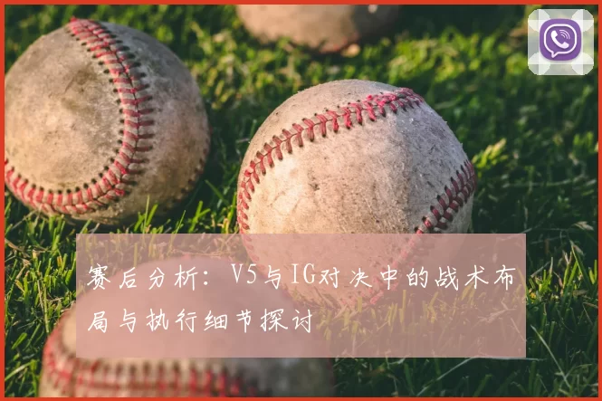 赛后分析:V5与IG对决中的战术布局与执行细节探讨