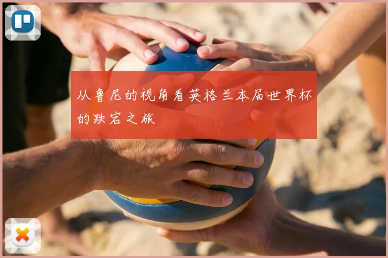 从鲁尼的视角看英格兰本届世界杯的跌宕之旅