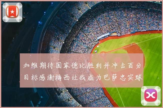 加维期待国家德比胜利并冲击百分目标感谢梅西让我成为巴萨忠实球迷