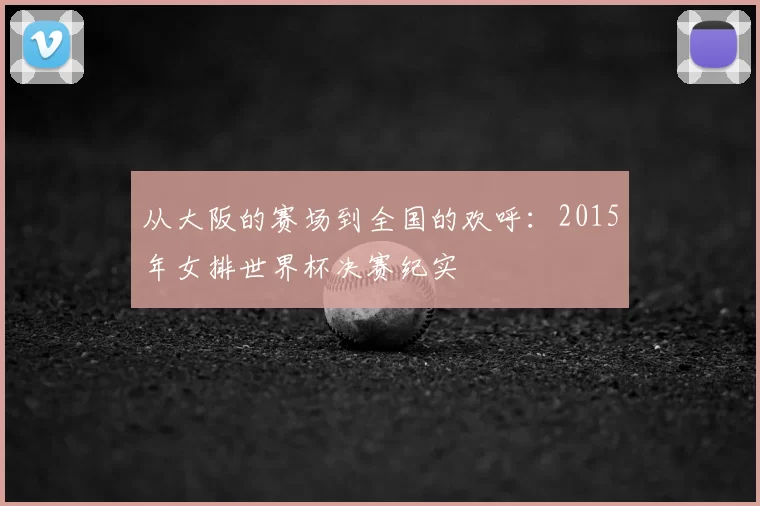 从大阪的赛场到全国的欢呼:2015年女排世界杯决赛纪实