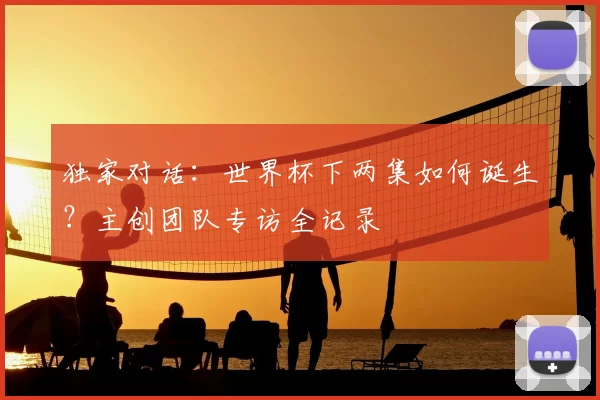 独家对话:世界杯下两集如何诞生?主创团队专访全记录