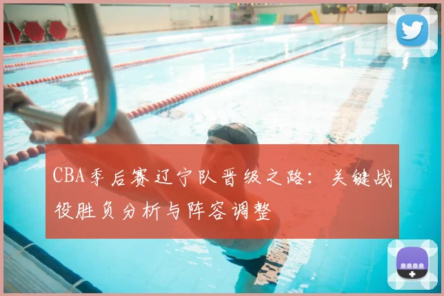 CBA季后赛辽宁队晋级之路：关键战役胜负分析与阵容调整