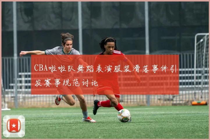 CBA啦啦队舞蹈表演服装滑落事件引发赛事规范讨论