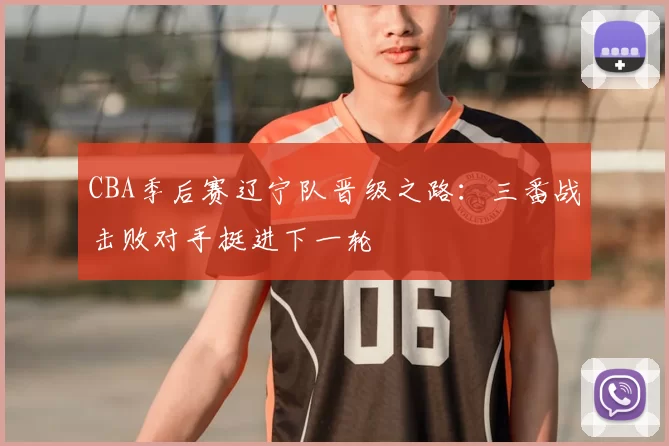CBA季后赛辽宁队晋级之路：三番战击败对手挺进下一轮
