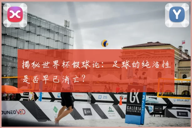 揭秘世界杯假球论:足球的纯洁性是否早已消亡?