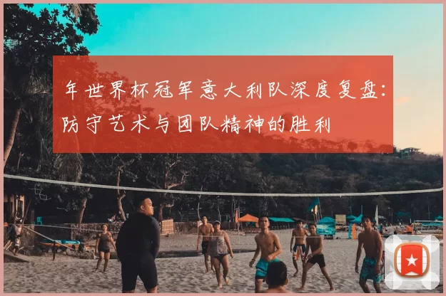 年世界杯冠军意大利队深度复盘:防守艺术与团队精神的胜利