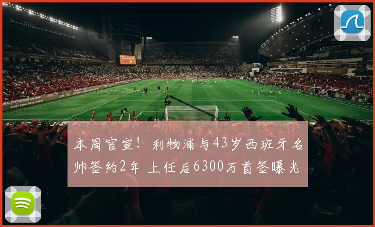 本周官宣!利物浦与43岁西班牙名帅签约2年 上任后6300万首签曝光
