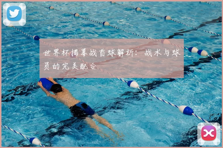 世界杯揭幕战首球解析:战术与球员的完美配合