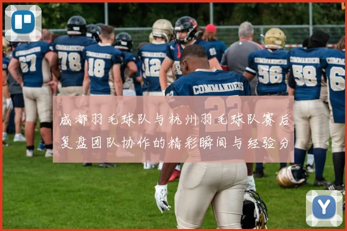 成都羽毛球队与杭州羽毛球队赛后复盘团队协作的精彩瞬间与经验分享
