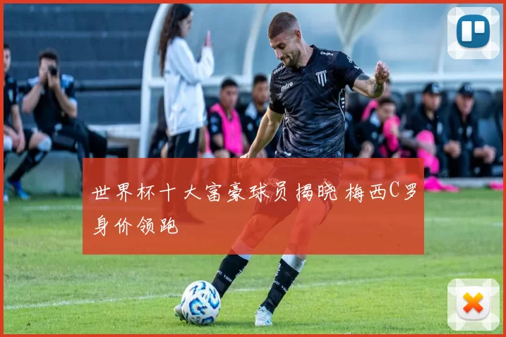 世界杯十大富豪球员揭晓 梅西C罗身价领跑