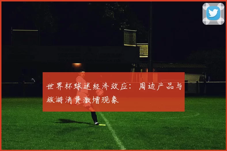 世界杯球迷经济效应:周边产品与旅游消费激增现象