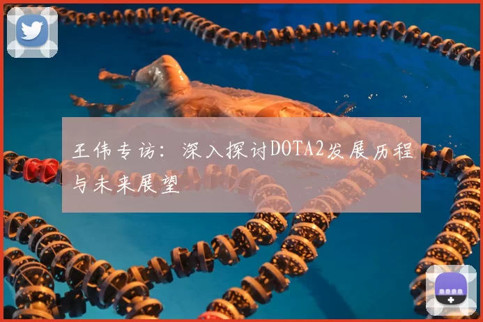 王伟专访：深入探讨DOTA2发展历程与未来展望