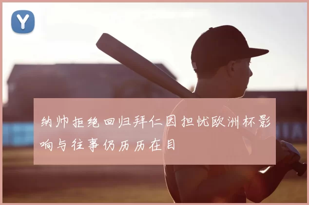 纳帅拒绝回归拜仁因担忧欧洲杯影响与往事仍历历在目