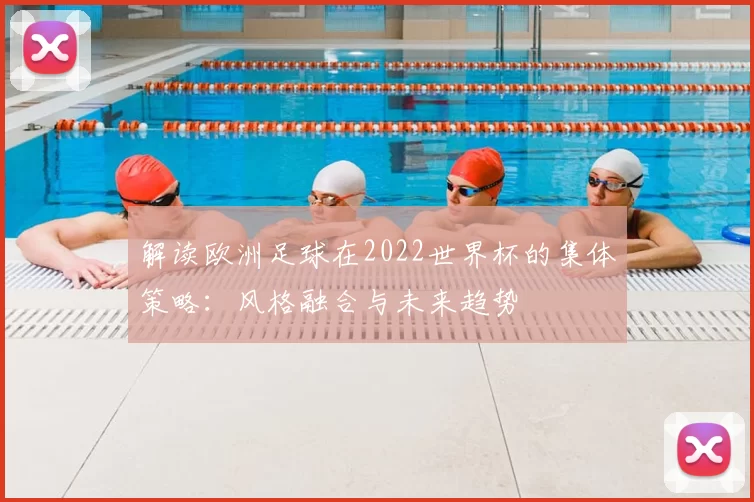 解读欧洲足球在2022世界杯的集体策略：风格融合与未来趋势