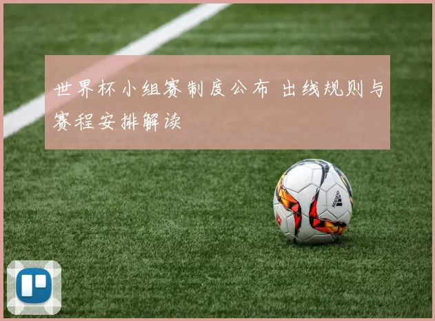 世界杯小组赛制度公布 出线规则与赛程安排解读