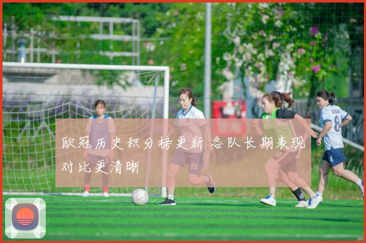 欧冠历史积分榜更新 各队长期表现对比更清晰