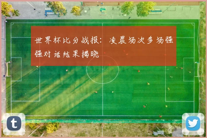 世界杯比分战报：凌晨场次多场强强对话结果揭晓